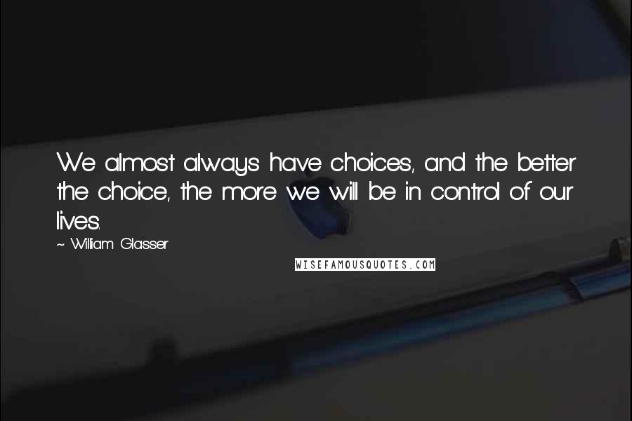 William Glasser Quotes: We almost always have choices, and the better the choice, the more we will be in control of our lives.