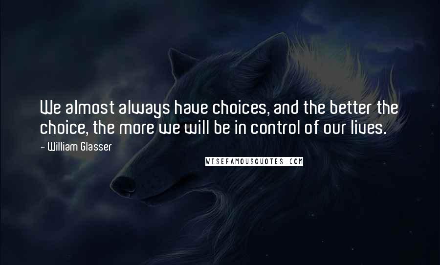 William Glasser Quotes: We almost always have choices, and the better the choice, the more we will be in control of our lives.