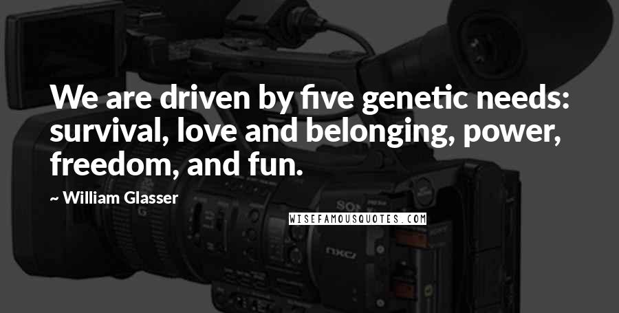 William Glasser Quotes: We are driven by five genetic needs: survival, love and belonging, power, freedom, and fun.