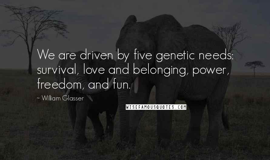 William Glasser Quotes: We are driven by five genetic needs: survival, love and belonging, power, freedom, and fun.