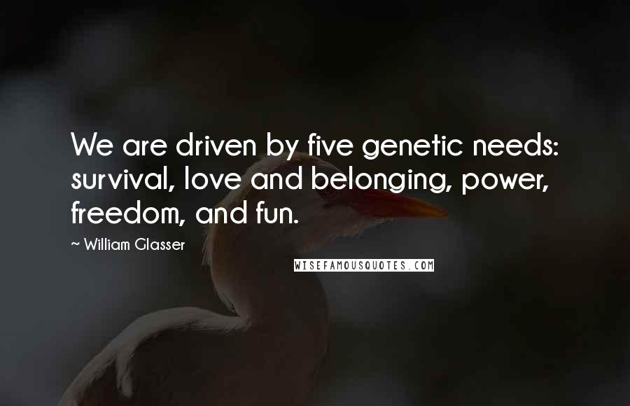 William Glasser Quotes: We are driven by five genetic needs: survival, love and belonging, power, freedom, and fun.