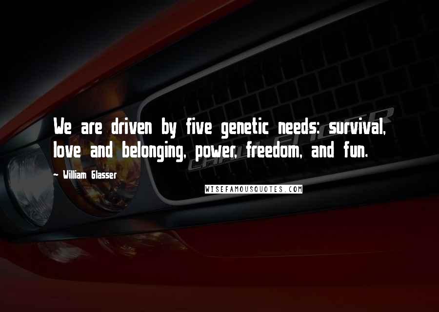 William Glasser Quotes: We are driven by five genetic needs: survival, love and belonging, power, freedom, and fun.