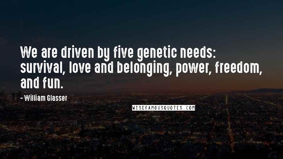 William Glasser Quotes: We are driven by five genetic needs: survival, love and belonging, power, freedom, and fun.
