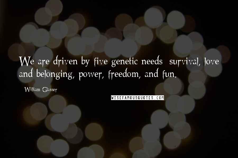 William Glasser Quotes: We are driven by five genetic needs: survival, love and belonging, power, freedom, and fun.
