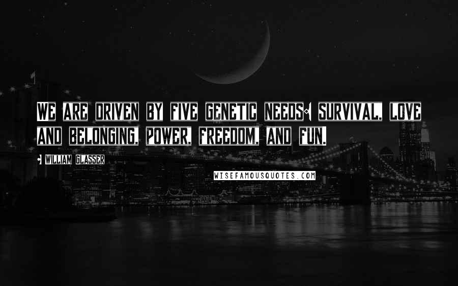 William Glasser Quotes: We are driven by five genetic needs: survival, love and belonging, power, freedom, and fun.