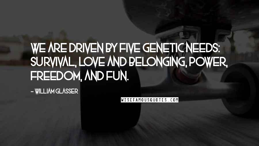 William Glasser Quotes: We are driven by five genetic needs: survival, love and belonging, power, freedom, and fun.