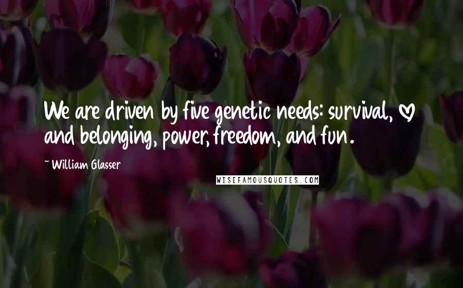 William Glasser Quotes: We are driven by five genetic needs: survival, love and belonging, power, freedom, and fun.