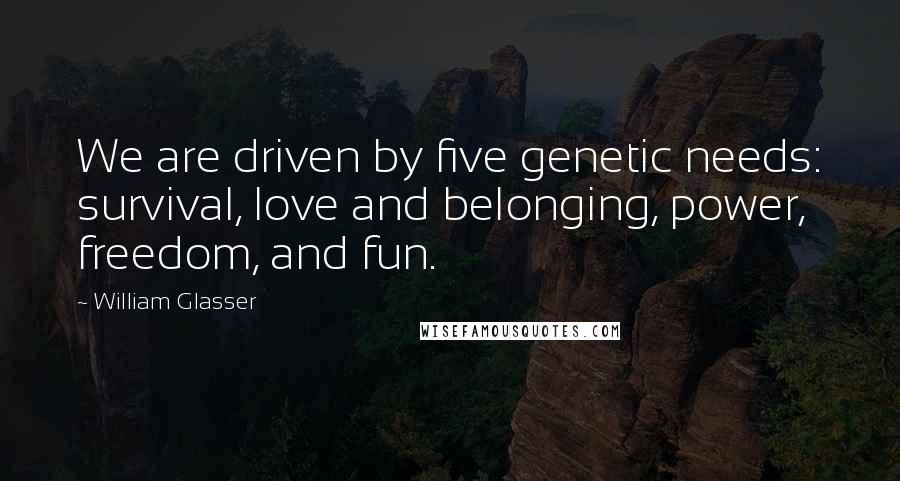 William Glasser Quotes: We are driven by five genetic needs: survival, love and belonging, power, freedom, and fun.