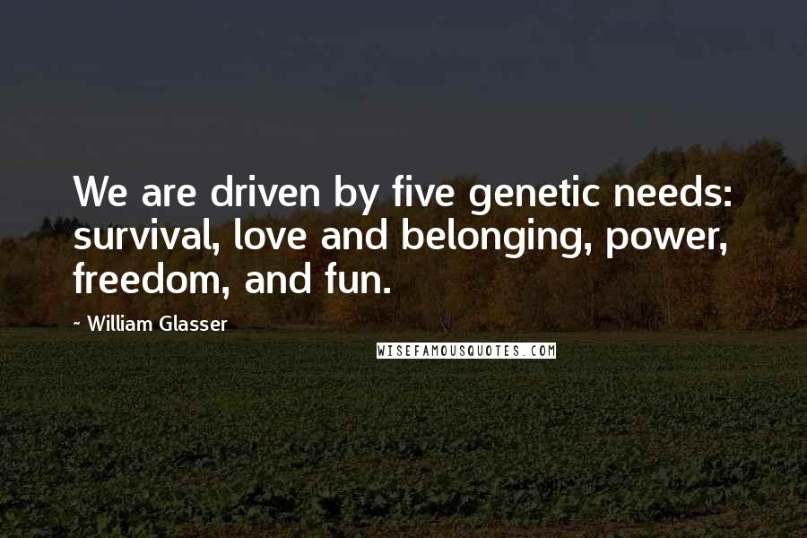 William Glasser Quotes: We are driven by five genetic needs: survival, love and belonging, power, freedom, and fun.