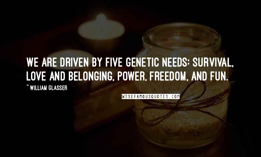 William Glasser Quotes: We are driven by five genetic needs: survival, love and belonging, power, freedom, and fun.