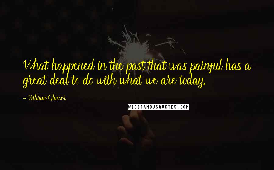 William Glasser Quotes: What happened in the past that was painful has a great deal to do with what we are today.