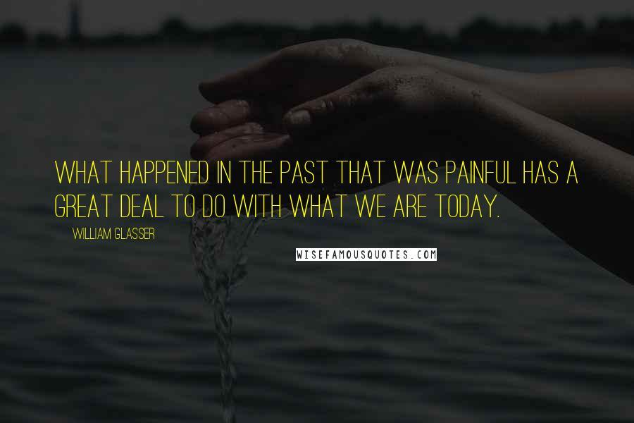 William Glasser Quotes: What happened in the past that was painful has a great deal to do with what we are today.
