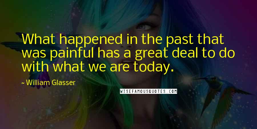 William Glasser Quotes: What happened in the past that was painful has a great deal to do with what we are today.