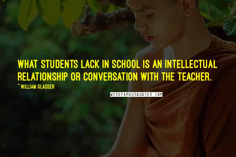 William Glasser Quotes: What students lack in school is an intellectual relationship or conversation with the teacher.
