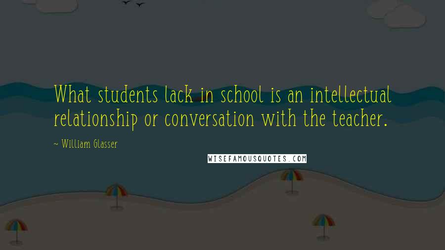 William Glasser Quotes: What students lack in school is an intellectual relationship or conversation with the teacher.