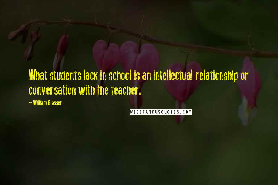 William Glasser Quotes: What students lack in school is an intellectual relationship or conversation with the teacher.