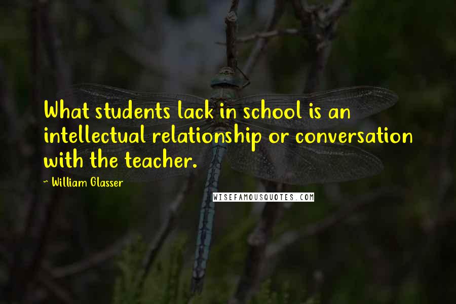 William Glasser Quotes: What students lack in school is an intellectual relationship or conversation with the teacher.