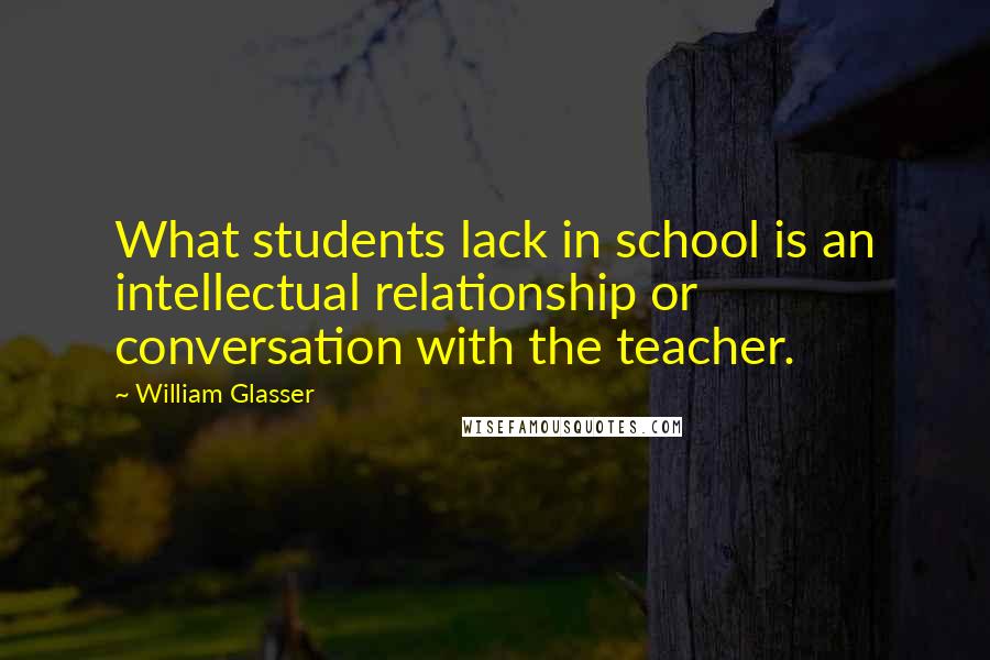 William Glasser Quotes: What students lack in school is an intellectual relationship or conversation with the teacher.