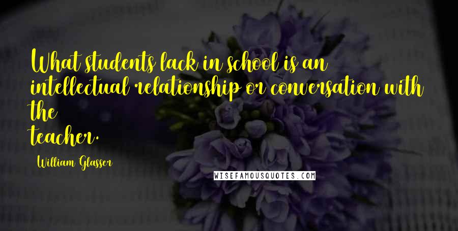 William Glasser Quotes: What students lack in school is an intellectual relationship or conversation with the teacher.