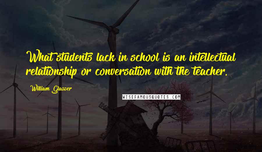 William Glasser Quotes: What students lack in school is an intellectual relationship or conversation with the teacher.