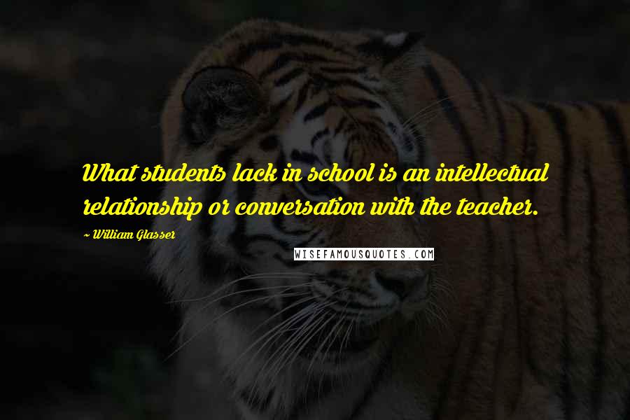 William Glasser Quotes: What students lack in school is an intellectual relationship or conversation with the teacher.