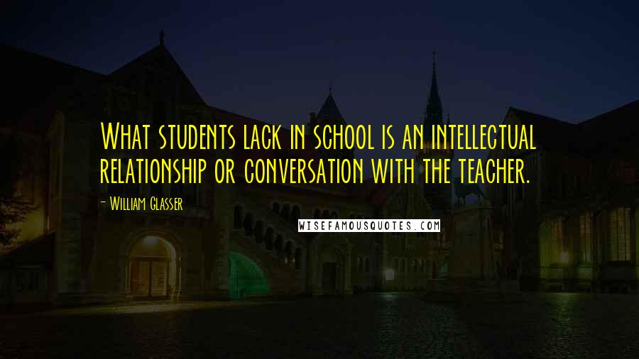 William Glasser Quotes: What students lack in school is an intellectual relationship or conversation with the teacher.