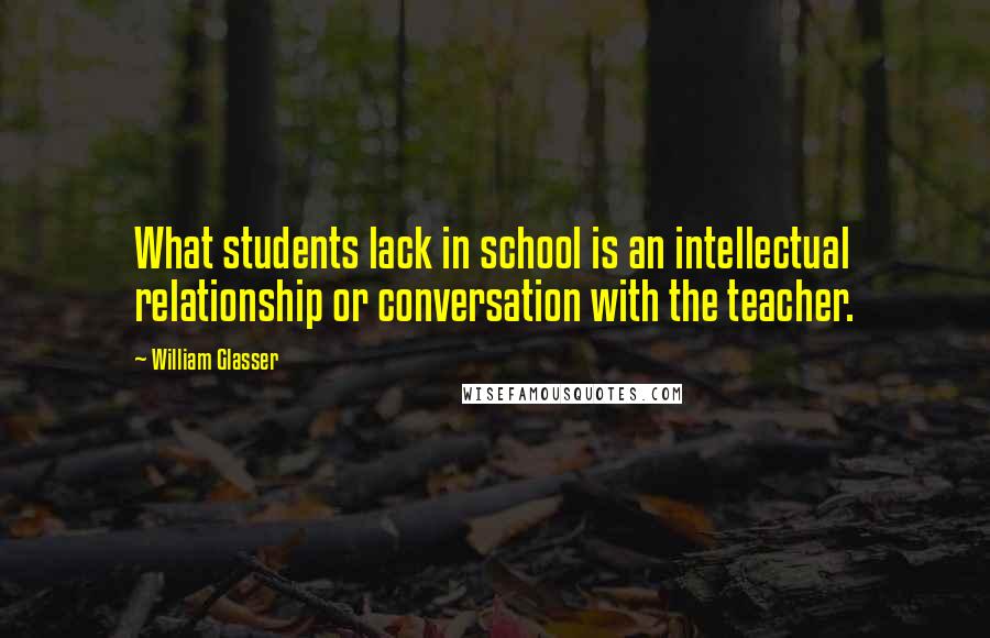 William Glasser Quotes: What students lack in school is an intellectual relationship or conversation with the teacher.
