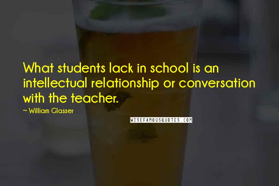 William Glasser Quotes: What students lack in school is an intellectual relationship or conversation with the teacher.