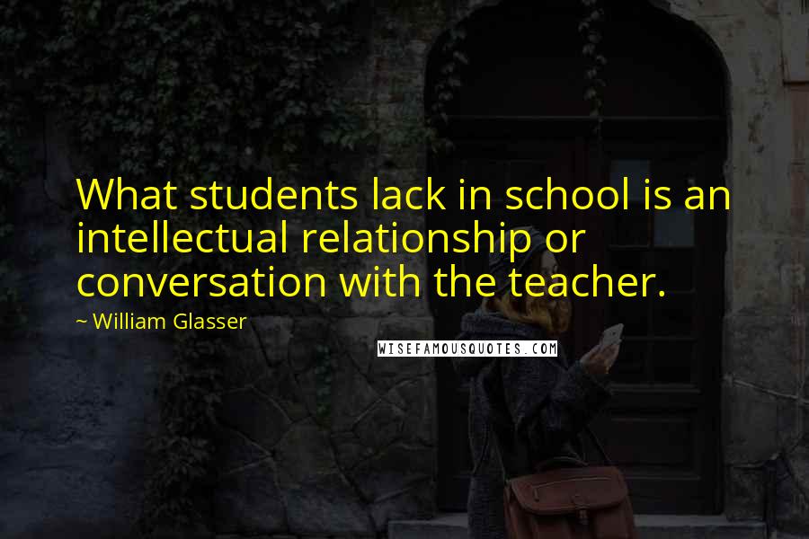 William Glasser Quotes: What students lack in school is an intellectual relationship or conversation with the teacher.