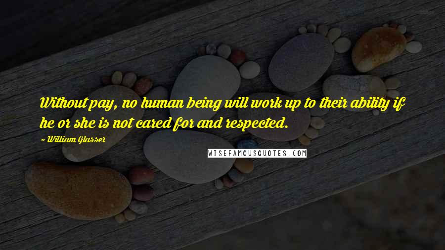 William Glasser Quotes: Without pay, no human being will work up to their ability if he or she is not cared for and respected.