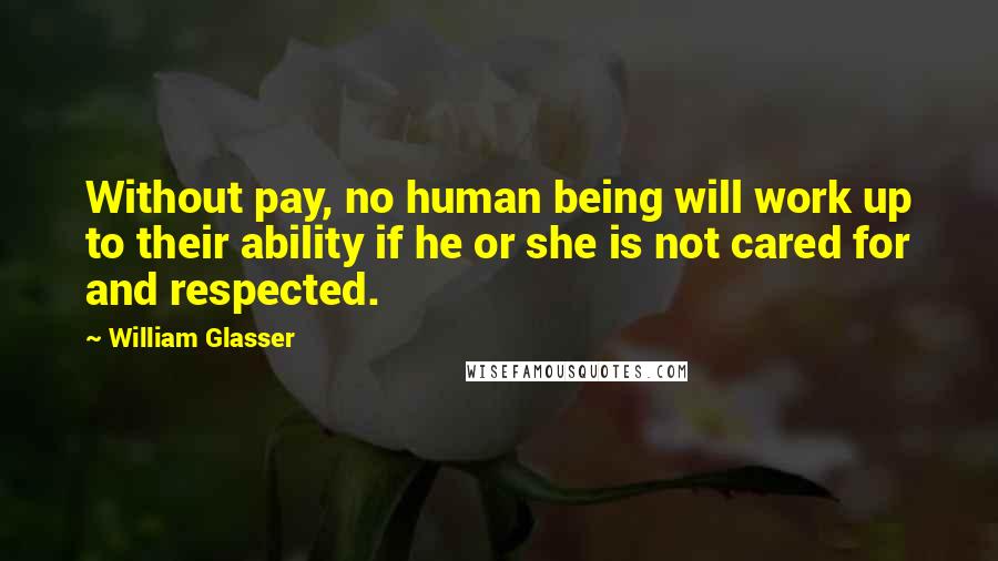 William Glasser Quotes: Without pay, no human being will work up to their ability if he or she is not cared for and respected.