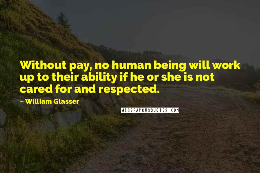 William Glasser Quotes: Without pay, no human being will work up to their ability if he or she is not cared for and respected.