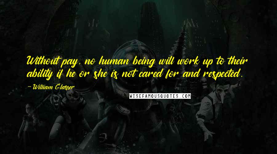 William Glasser Quotes: Without pay, no human being will work up to their ability if he or she is not cared for and respected.