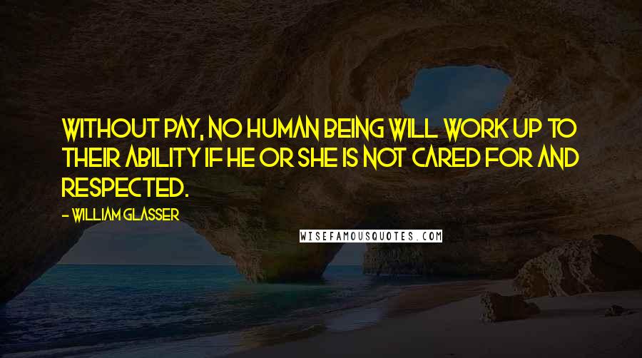 William Glasser Quotes: Without pay, no human being will work up to their ability if he or she is not cared for and respected.