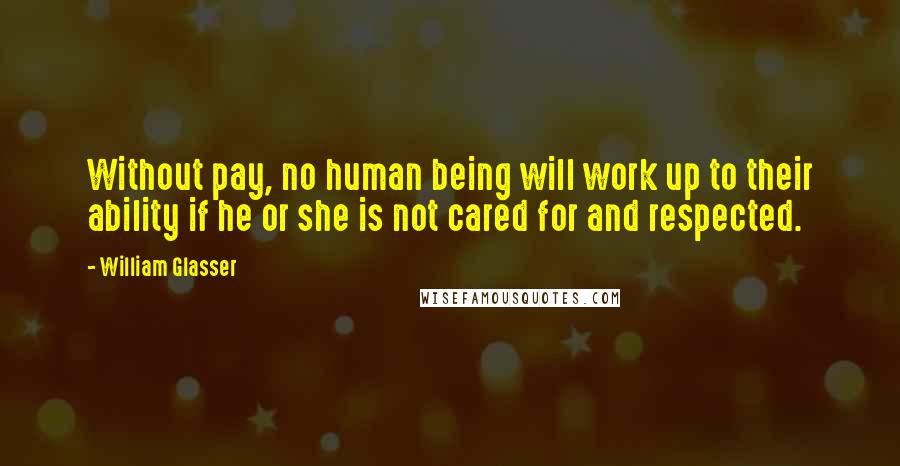 William Glasser Quotes: Without pay, no human being will work up to their ability if he or she is not cared for and respected.