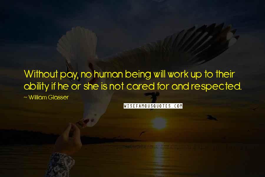 William Glasser Quotes: Without pay, no human being will work up to their ability if he or she is not cared for and respected.