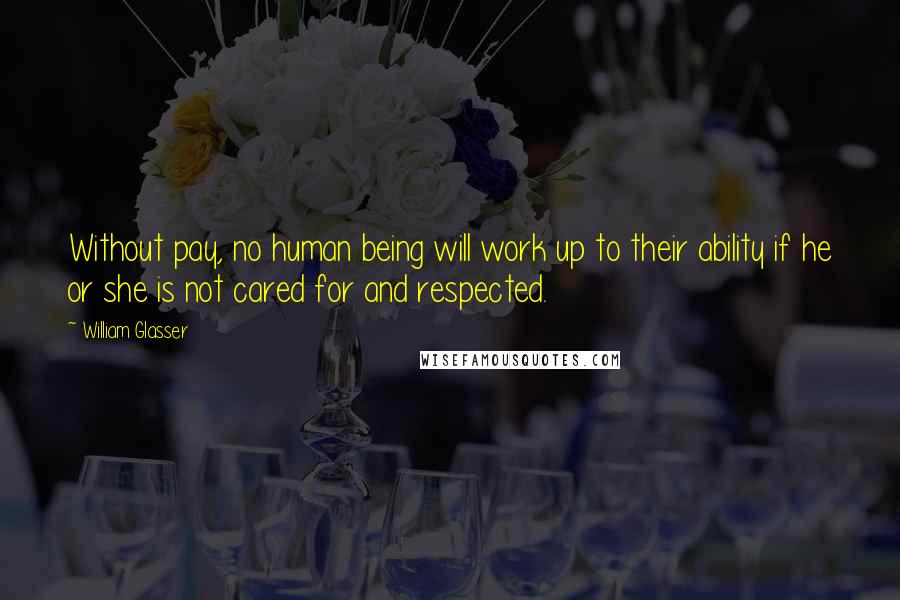 William Glasser Quotes: Without pay, no human being will work up to their ability if he or she is not cared for and respected.