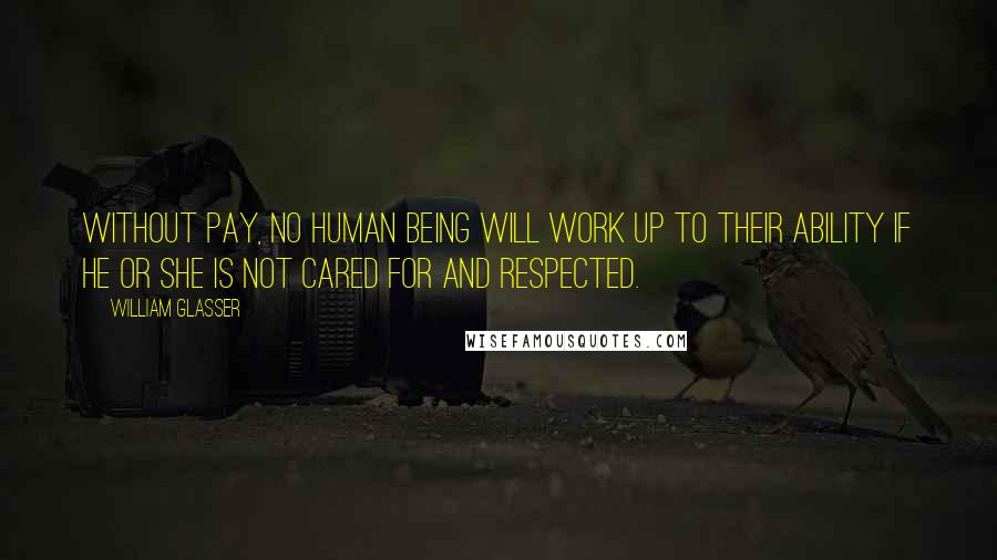 William Glasser Quotes: Without pay, no human being will work up to their ability if he or she is not cared for and respected.