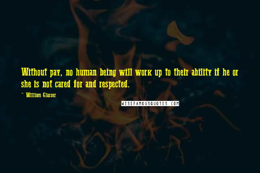 William Glasser Quotes: Without pay, no human being will work up to their ability if he or she is not cared for and respected.