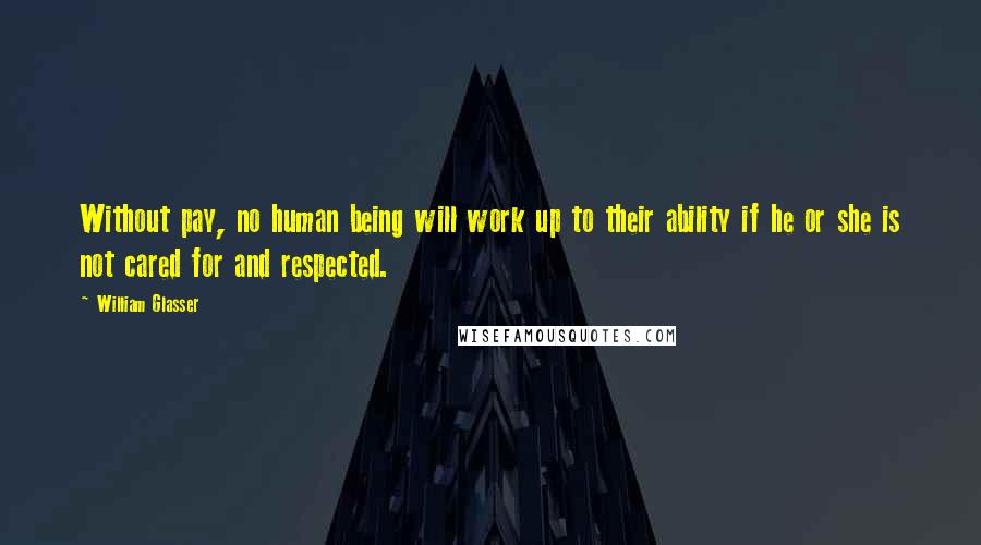 William Glasser Quotes: Without pay, no human being will work up to their ability if he or she is not cared for and respected.