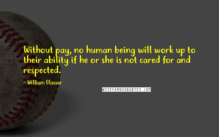 William Glasser Quotes: Without pay, no human being will work up to their ability if he or she is not cared for and respected.