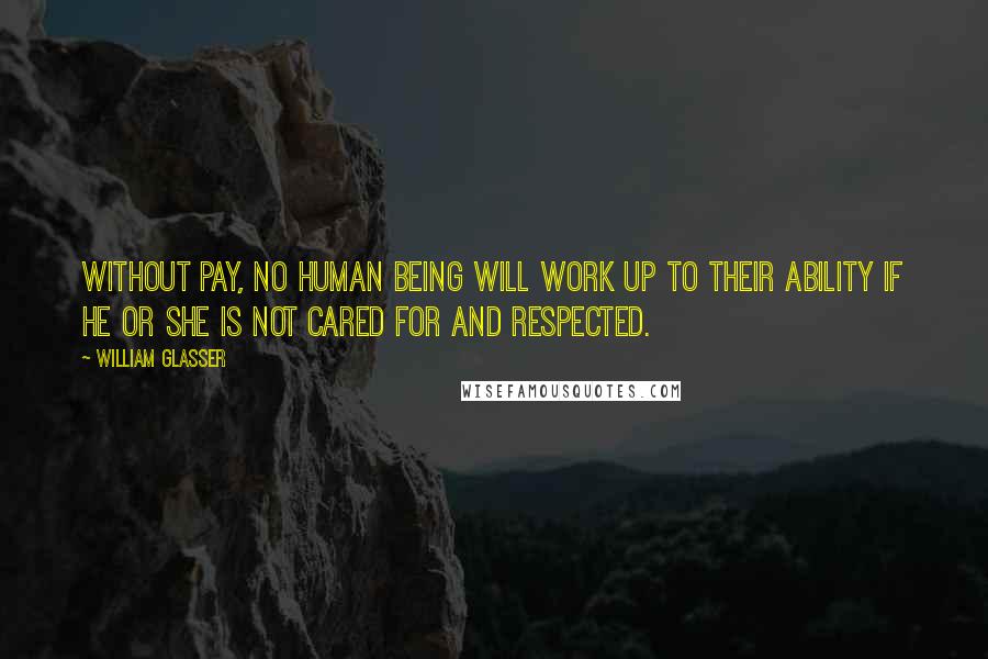 William Glasser Quotes: Without pay, no human being will work up to their ability if he or she is not cared for and respected.