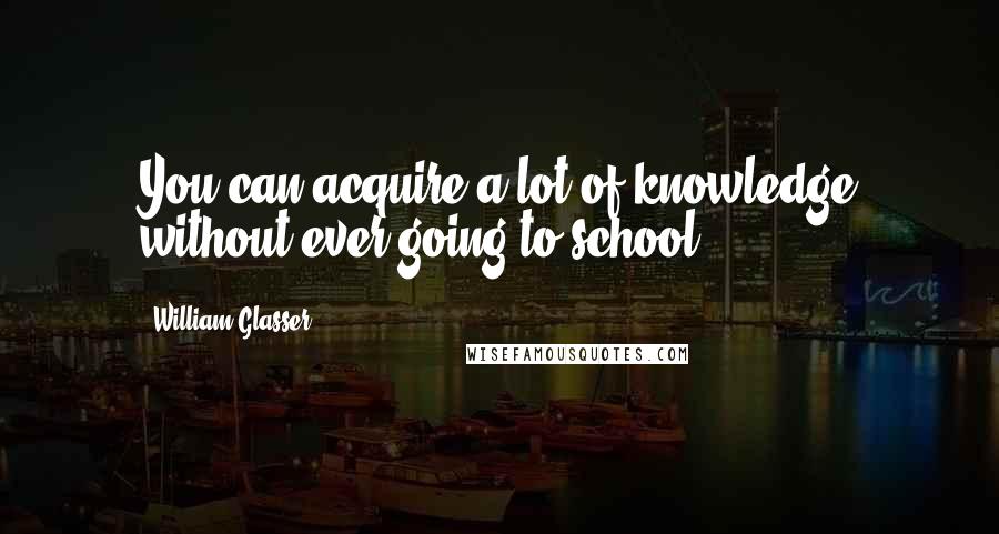 William Glasser Quotes: You can acquire a lot of knowledge without ever going to school.