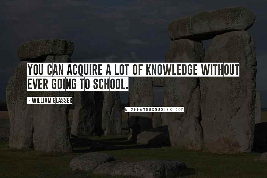 William Glasser Quotes: You can acquire a lot of knowledge without ever going to school.
