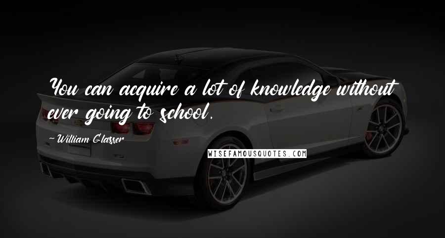 William Glasser Quotes: You can acquire a lot of knowledge without ever going to school.
