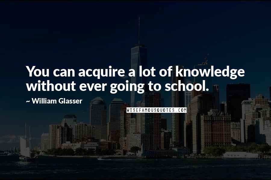 William Glasser Quotes: You can acquire a lot of knowledge without ever going to school.