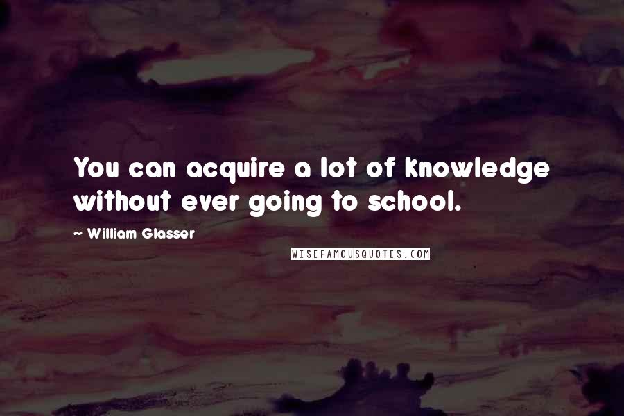 William Glasser Quotes: You can acquire a lot of knowledge without ever going to school.