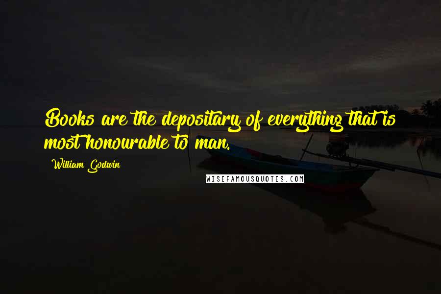 William Godwin Quotes: Books are the depositary of everything that is most honourable to man.