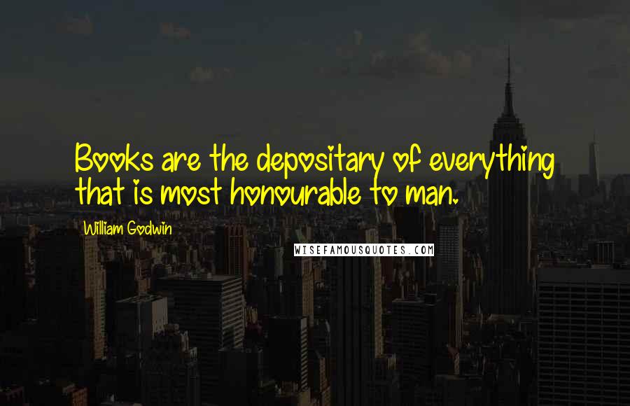 William Godwin Quotes: Books are the depositary of everything that is most honourable to man.