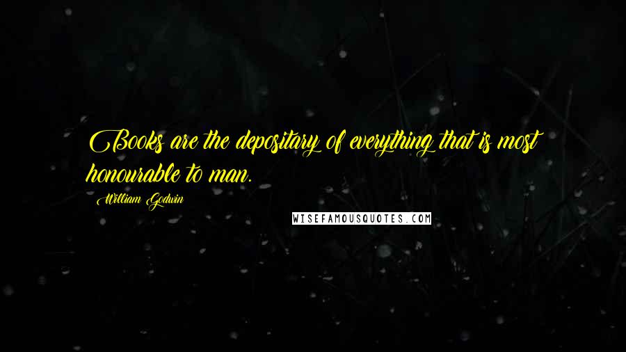 William Godwin Quotes: Books are the depositary of everything that is most honourable to man.